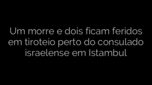 ​Um morre e dois ficam feridos em tiroteio perto do consulado israelense em Istambul 